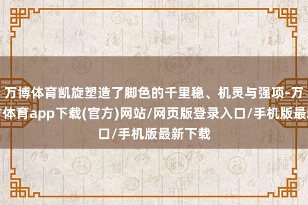 万博体育凯旋塑造了脚色的千里稳、机灵与强项-万博官方体育app下载(官方)网站/网页版登录入口/手机版最新下载