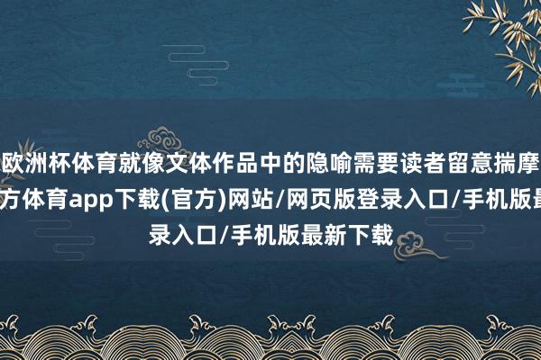欧洲杯体育就像文体作品中的隐喻需要读者留意揣摩-万博官方体育app下载(官方)网站/网页版登录入口/手机版最新下载
