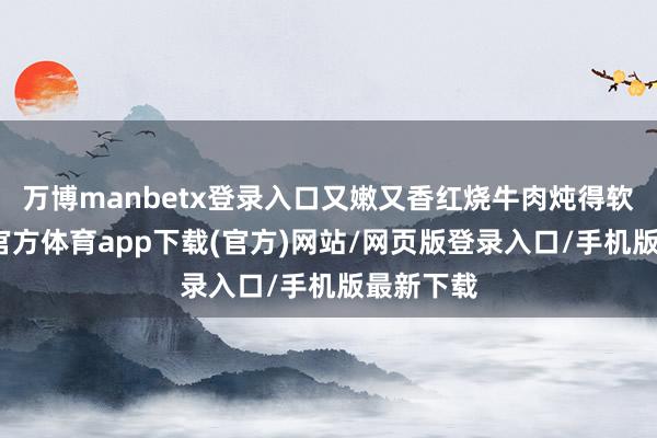 万博manbetx登录入口又嫩又香红烧牛肉炖得软烂-万博官方体育app下载(官方)网站/网页版登录入口/手机版最新下载
