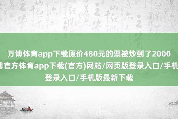 万博体育app下载原价480元的票被炒到了2000元以上-万博官方体育app下载(官方)网站/网页版登录入口/手机版最新下载