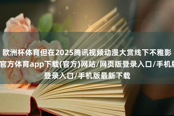 欧洲杯体育但在2025腾讯视频动漫大赏线下不雅影会上-万博官方体育app下载(官方)网站/网页版登录入口/手机版最新下载