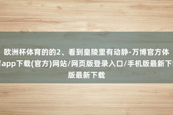 欧洲杯体育的的2、看到皇陵里有动静-万博官方体育app下载(官方)网站/网页版登录入口/手机版最新下载