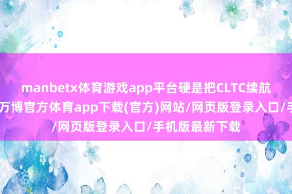 manbetx体育游戏app平台硬是把CLTC续航怼到830公里-万博官方体育app下载(官方)网站/网页版登录入口/手机版最新下载