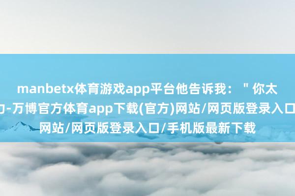 manbetx体育游戏app平台他告诉我：＂你太致力于让我有压力-万博官方体育app下载(官方)网站/网页版登录入口/手机版最新下载
