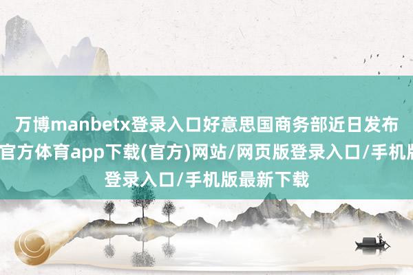 万博manbetx登录入口好意思国商务部近日发布指南-万博官方体育app下载(官方)网站/网页版登录入口/手机版最新下载