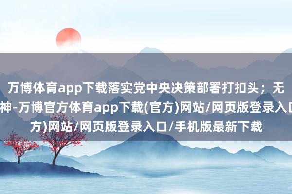 万博体育app下载落实党中央决策部署打扣头；无视中央八项端正精神-万博官方体育app下载(官方)网站/网页版登录入口/手机版最新下载