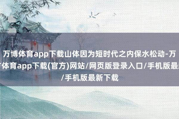 万博体育app下载山体因为短时代之内保水松动-万博官方体育app下载(官方)网站/网页版登录入口/手机版最新下载