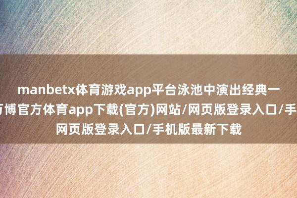 manbetx体育游戏app平台泳池中演出经典一幕：“孙杨-万博官方体育app下载(官方)网站/网页版登录入口/手机版最新下载