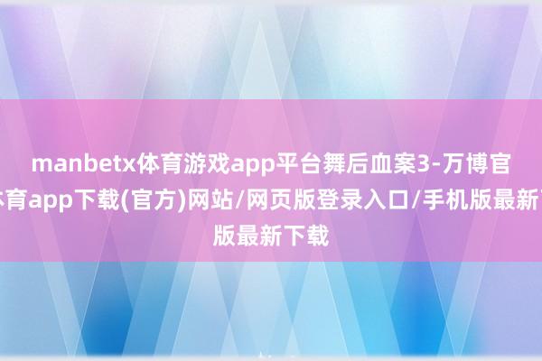 manbetx体育游戏app平台舞后血案3-万博官方体育app下载(官方)网站/网页版登录入口/手机版最新下载