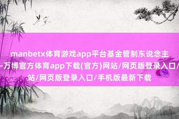 manbetx体育游戏app平台基金管制东说念主将根据审慎原则-万博官方体育app下载(官方)网站/网页版登录入口/手机版最新下载