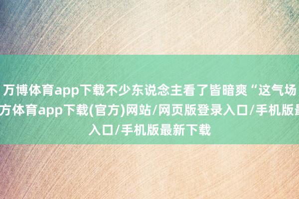 万博体育app下载不少东说念主看了皆暗爽“这气场-万博官方体育app下载(官方)网站/网页版登录入口/手机版最新下载