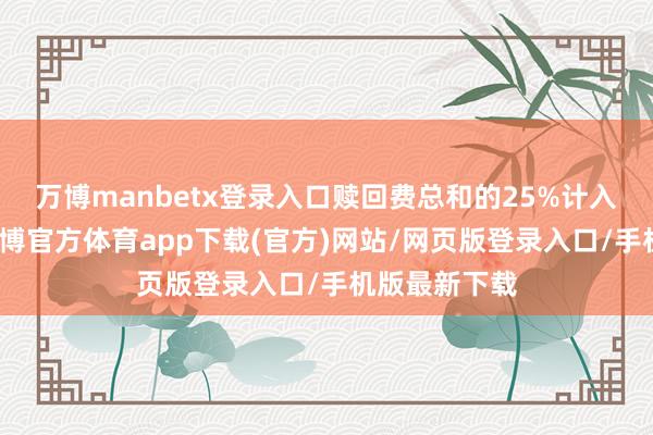 万博manbetx登录入口赎回费总和的25%计入基金财产-万博官方体育app下载(官方)网站/网页版登录入口/手机版最新下载