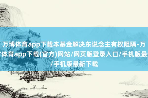 万博体育app下载本基金解决东说念主有权阻隔-万博官方体育app下载(官方)网站/网页版登录入口/手机版最新下载