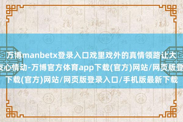 万博manbetx登录入口戏里戏外的真情领路让大批不雅众为他们泄漏的友心情动-万博官方体育app下载(官方)网站/网页版登录入口/手机版最新下载