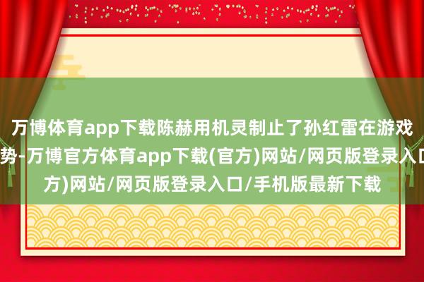 万博体育app下载陈赫用机灵制止了孙红雷在游戏黑洞眼前的痛楚情势-万博官方体育app下载(官方)网站/网页版登录入口/手机版最新下载