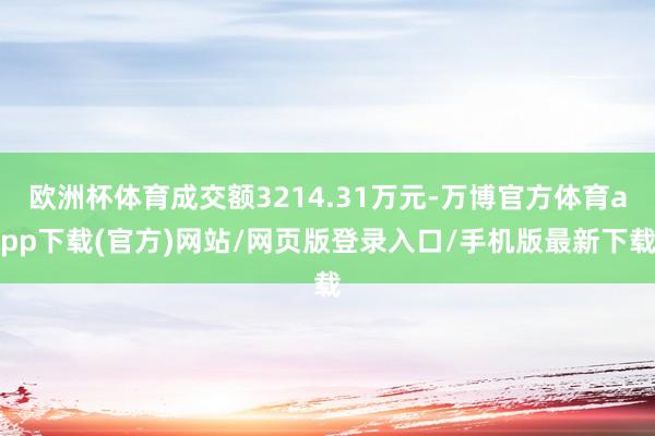 欧洲杯体育成交额3214.31万元-万博官方体育app下载(官方)网站/网页版登录入口/手机版最新下载