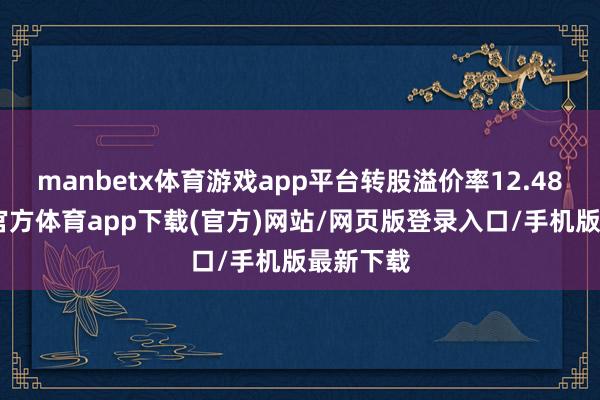 manbetx体育游戏app平台转股溢价率12.48%-万博官方体育app下载(官方)网站/网页版登录入口/手机版最新下载