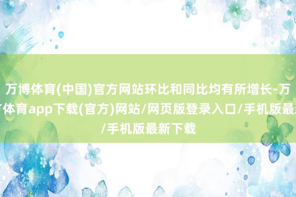 万博体育(中国)官方网站环比和同比均有所增长-万博官方体育app下载(官方)网站/网页版登录入口/手机版最新下载