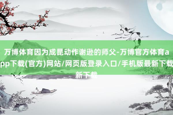 万博体育因为成昆动作谢逊的师父-万博官方体育app下载(官方)网站/网页版登录入口/手机版最新下载