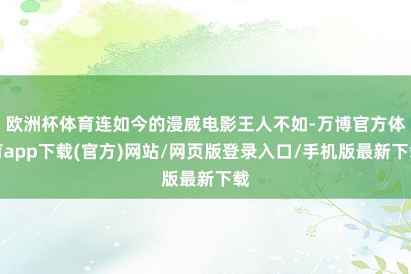 欧洲杯体育连如今的漫威电影王人不如-万博官方体育app下载(官方)网站/网页版登录入口/手机版最新下载