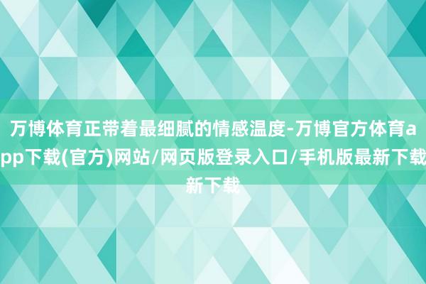 万博体育正带着最细腻的情感温度-万博官方体育app下载(官方)网站/网页版登录入口/手机版最新下载