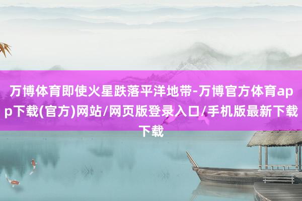 万博体育即使火星跌落平洋地带-万博官方体育app下载(官方)网站/网页版登录入口/手机版最新下载