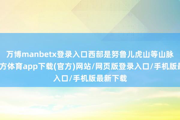 万博manbetx登录入口西部是努鲁儿虎山等山脉-万博官方体育app下载(官方)网站/网页版登录入口/手机版最新下载