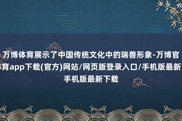 万博体育展示了中国传统文化中的瑞兽形象-万博官方体育app下载(官方)网站/网页版登录入口/手机版最新下载