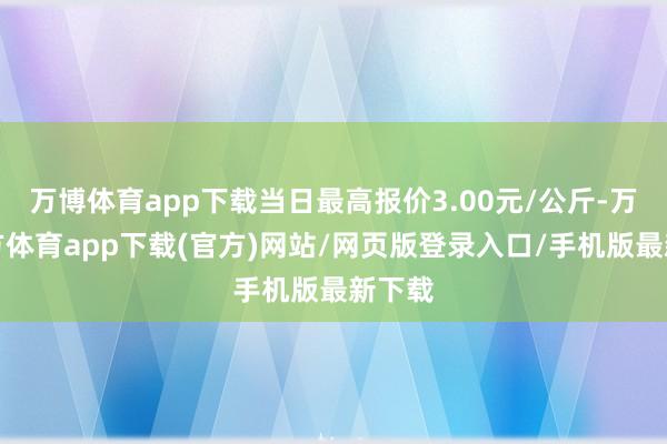 万博体育app下载当日最高报价3.00元/公斤-万博官方体育app下载(官方)网站/网页版登录入口/手机版最新下载