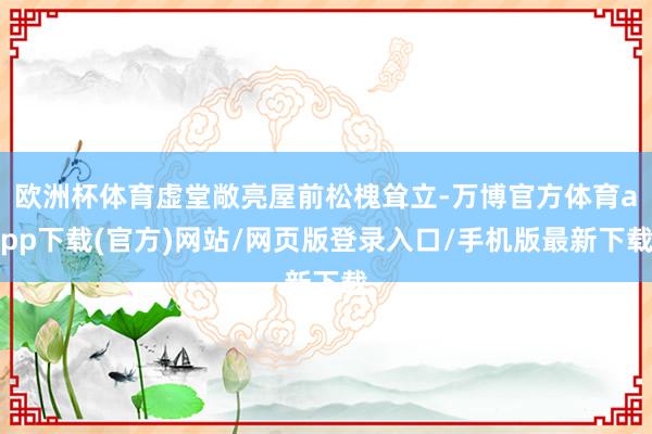 欧洲杯体育虚堂敞亮屋前松槐耸立-万博官方体育app下载(官方)网站/网页版登录入口/手机版最新下载