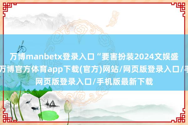 万博manbetx登录入口“要害扮装2024文娱盛典”安谧亮相-万博官方体育app下载(官方)网站/网页版登录入口/手机版最新下载