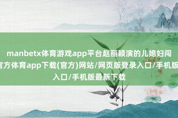 manbetx体育游戏app平台赵丽颖演的儿媳妇闯事-万博官方体育app下载(官方)网站/网页版登录入口/手机版最新下载