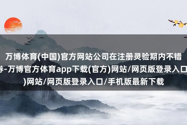 万博体育(中国)官方网站公司在注册灵验期内不错分期刊行公司债券-万博官方体育app下载(官方)网站/网页版登录入口/手机版最新下载