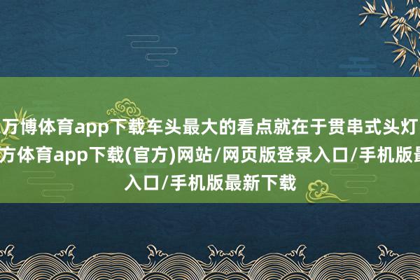 万博体育app下载车头最大的看点就在于贯串式头灯-万博官方体育app下载(官方)网站/网页版登录入口/手机版最新下载