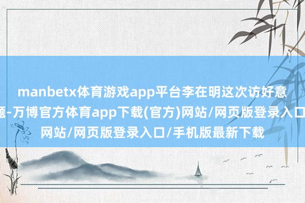 manbetx体育游戏app平台李在明这次访好意思有两大中枢议题-万博官方体育app下载(官方)网站/网页版登录入口/手机版最新下载