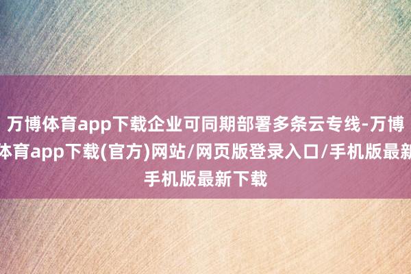 万博体育app下载企业可同期部署多条云专线-万博官方体育app下载(官方)网站/网页版登录入口/手机版最新下载