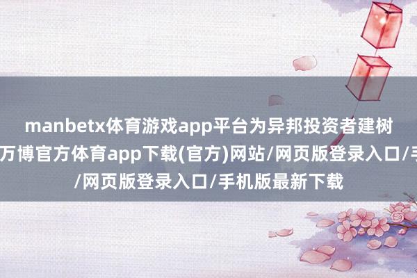 manbetx体育游戏app平台为异邦投资者建树新的投资机制-万博官方体育app下载(官方)网站/网页版登录入口/手机版最新下载