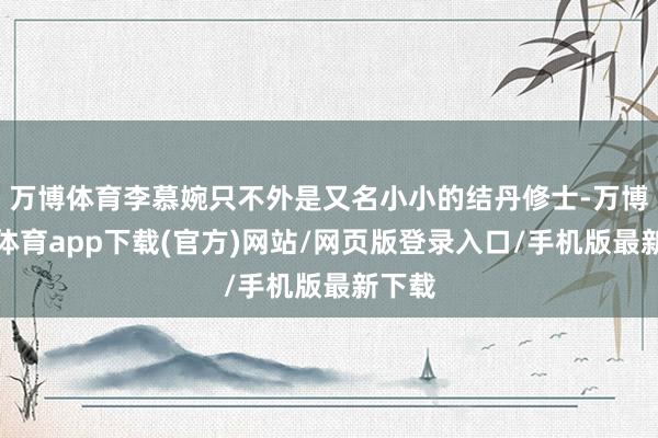 万博体育李慕婉只不外是又名小小的结丹修士-万博官方体育app下载(官方)网站/网页版登录入口/手机版最新下载
