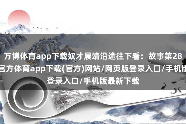 万博体育app下载奴才晨靖沿途往下看：故事第283话-万博官方体育app下载(官方)网站/网页版登录入口/手机版最新下载