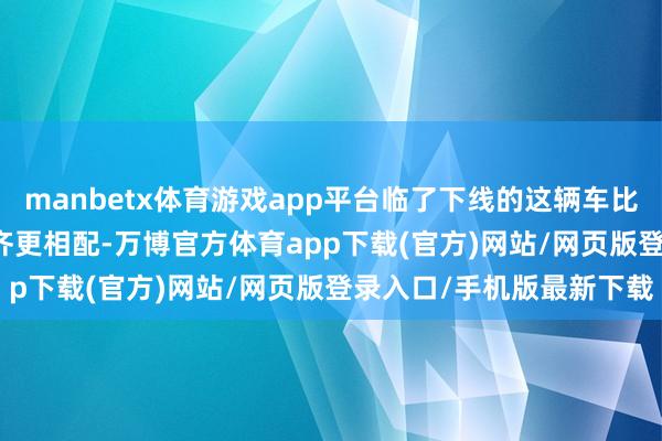 manbetx体育游戏app平台临了下线的这辆车比大巨额 911达喀尔车型齐更相配-万博官方体育app下载(官方)网站/网页版登录入口/手机版最新下载