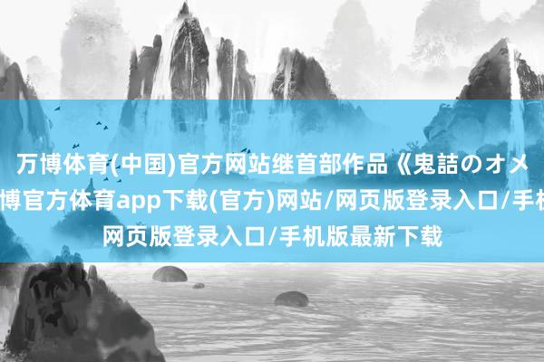 万博体育(中国)官方网站继首部作品《鬼詰のオメコ》之后-万博官方体育app下载(官方)网站/网页版登录入口/手机版最新下载