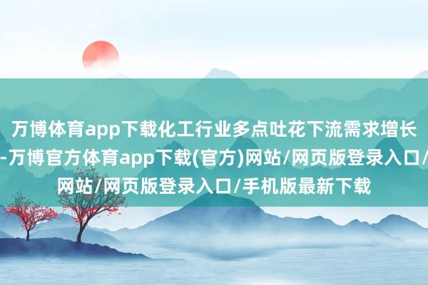 万博体育app下载化工行业多点吐花下流需求增长、价钱高位高潮-万博官方体育app下载(官方)网站/网页版登录入口/手机版最新下载