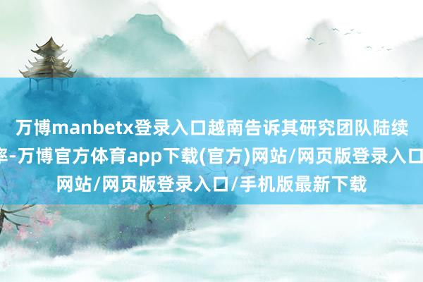 万博manbetx登录入口越南告诉其研究团队陆续起劲镌汰关税税率-万博官方体育app下载(官方)网站/网页版登录入口/手机版最新下载