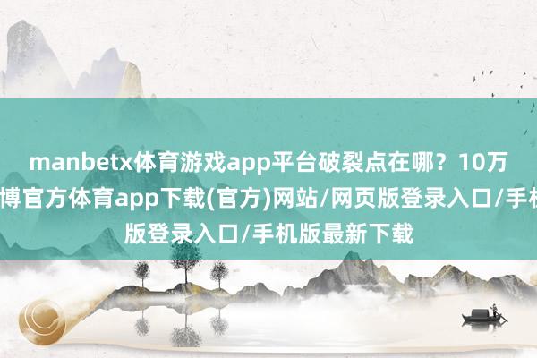 manbetx体育游戏app平台破裂点在哪？10万元级的车-万博官方体育app下载(官方)网站/网页版登录入口/手机版最新下载