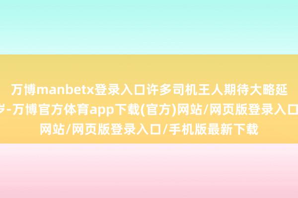 万博manbetx登录入口许多司机王人期待大略延迟驾照的使用年岁-万博官方体育app下载(官方)网站/网页版登录入口/手机版最新下载