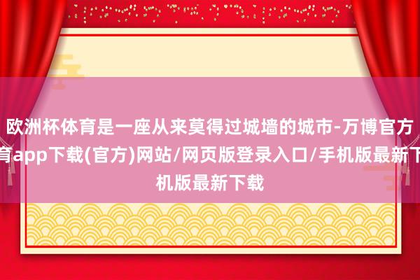 欧洲杯体育是一座从来莫得过城墙的城市-万博官方体育app下载(官方)网站/网页版登录入口/手机版最新下载