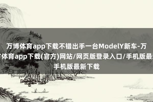 万博体育app下载不错出手一台ModelY新车-万博官方体育app下载(官方)网站/网页版登录入口/手机版最新下载