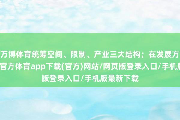 万博体育统筹空间、限制、产业三大结构；在发展方式上-万博官方体育app下载(官方)网站/网页版登录入口/手机版最新下载