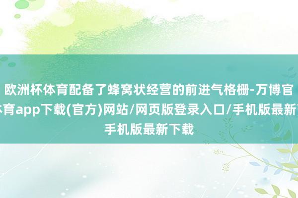 欧洲杯体育配备了蜂窝状经营的前进气格栅-万博官方体育app下载(官方)网站/网页版登录入口/手机版最新下载