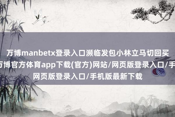 万博manbetx登录入口濒临发包小林立马切回买卖样式哈哈-万博官方体育app下载(官方)网站/网页版登录入口/手机版最新下载